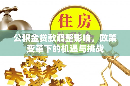 林边公积金贷款调整影响，政策变革下的机遇与挑战