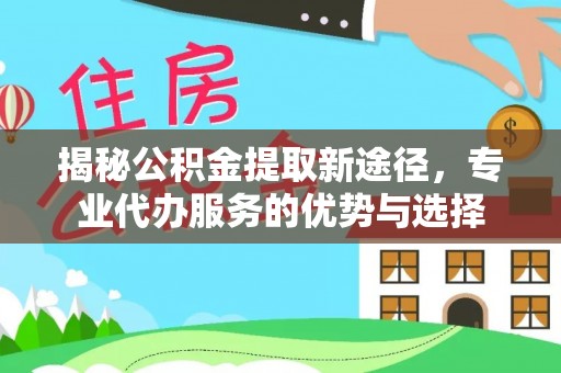林边揭秘公积金提取新途径，专业代办服务的优势与选择