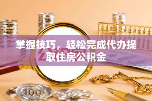 林边掌握技巧，轻松完成代办提取住房公积金