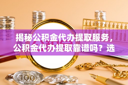 林边揭秘公积金代办提取服务，公积金代办提取靠谱吗？选择需谨慎
