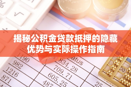林边揭秘公积金贷款抵押的隐藏优势与实际操作指南