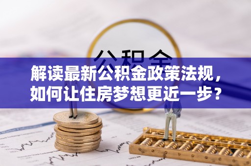 林边解读最新公积金政策法规，如何让住房梦想更近一步？