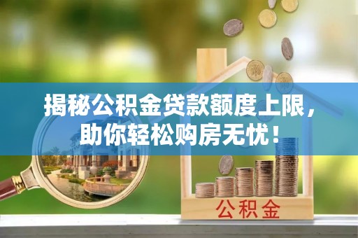 林边揭秘公积金贷款额度上限，助你轻松购房无忧！