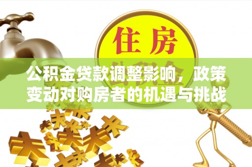 林边公积金贷款调整影响，政策变动对购房者的机遇与挑战