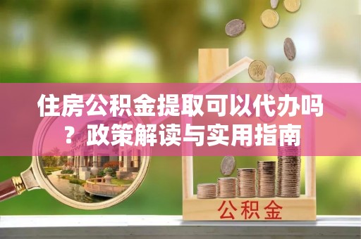 林边住房公积金提取可以代办吗？政策解读与实用指南