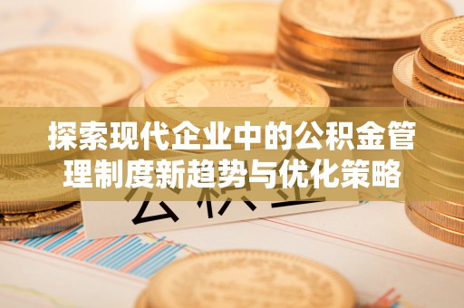 林边探索现代企业中的公积金管理制度新趋势与优化策略
