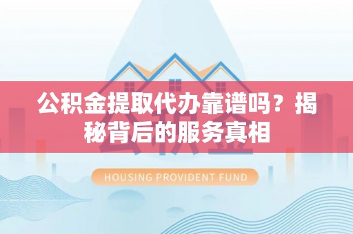 林边公积金提取代办靠谱吗？揭秘背后的服务真相