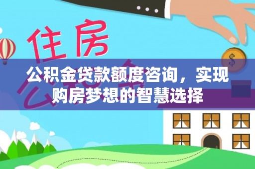 林边公积金贷款额度咨询，实现购房梦想的智慧选择