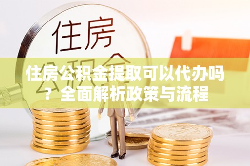林边住房公积金提取可以代办吗？全面解析政策与流程