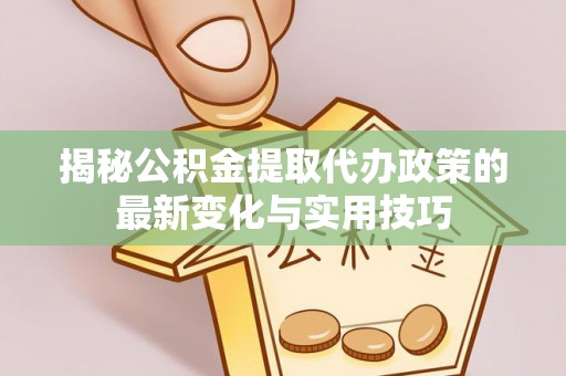林边揭秘公积金提取代办政策的最新变化与实用技巧