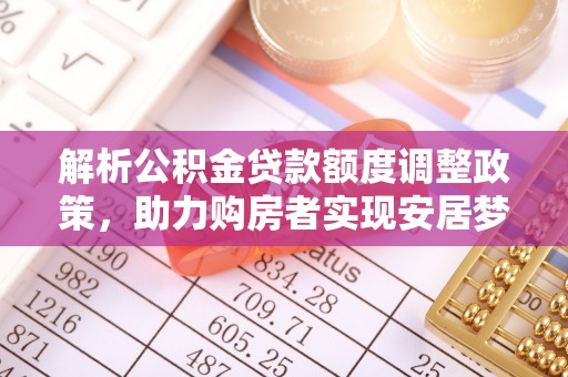 林边解析公积金贷款额度调整政策，助力购房者实现安居梦想