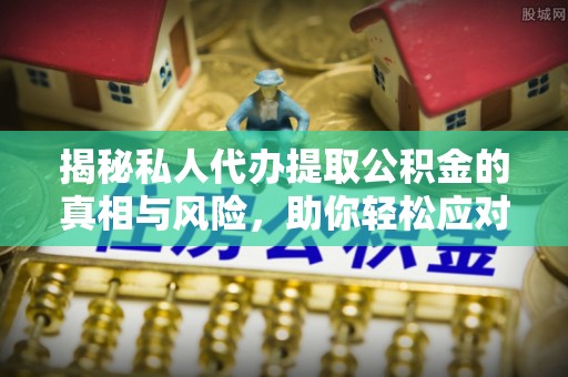 林边揭秘私人代办提取公积金的真相与风险，助你轻松应对资金难题