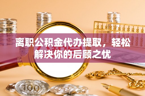 林边离职公积金代办提取，轻松解决你的后顾之忧