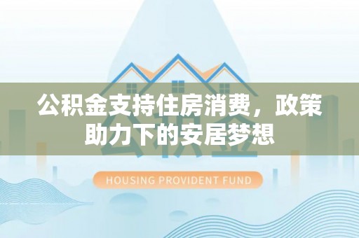 林边公积金支持住房消费，政策助力下的安居梦想
