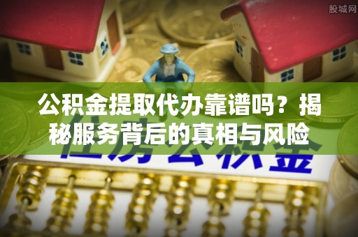 林边公积金提取代办靠谱吗？揭秘服务背后的真相与风险