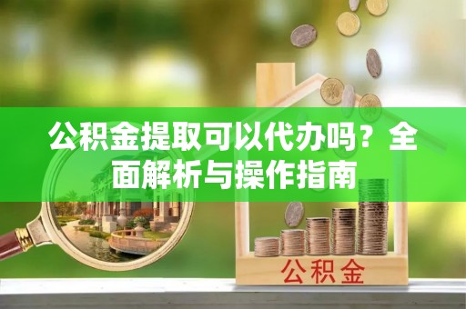 林边公积金提取可以代办吗？全面解析与操作指南