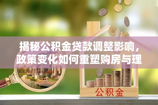 林边揭秘公积金贷款调整影响，政策变化如何重塑购房与理财规划