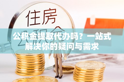 林边公积金提取代办吗？一站式解决你的疑问与需求