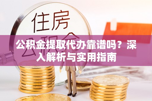 林边公积金提取代办靠谱吗？深入解析与实用指南