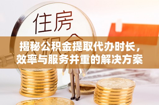 林边揭秘公积金提取代办时长，效率与服务并重的解决方案