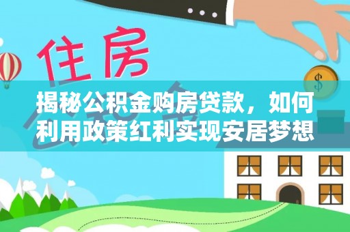 林边揭秘公积金购房贷款，如何利用政策红利实现安居梦想