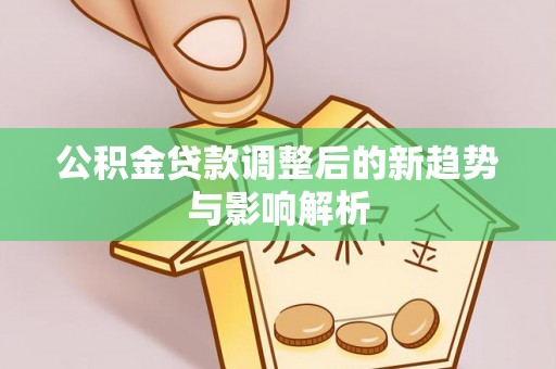林边公积金贷款调整后的新趋势与影响解析