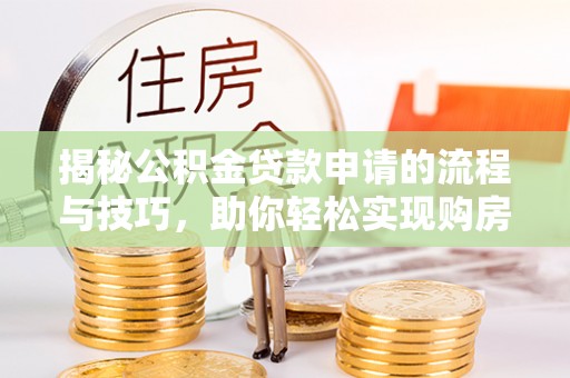林边揭秘公积金贷款申请的流程与技巧，助你轻松实现购房梦