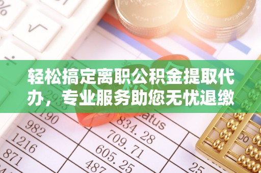 林边轻松搞定离职公积金提取代办，专业服务助您无忧退缴
