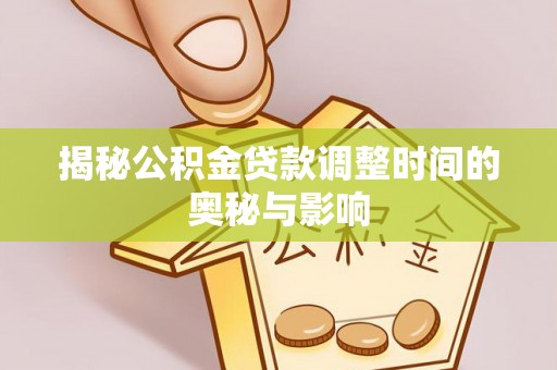 林边揭秘公积金贷款调整时间的奥秘与影响