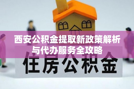 林边西安公积金提取新政策解析与代办服务全攻略