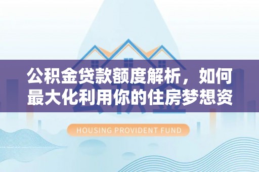 林边公积金贷款额度解析，如何最大化利用你的住房梦想资金