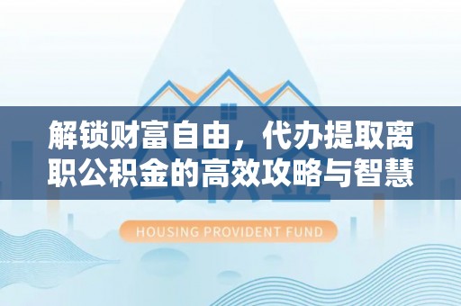 林边解锁财富自由，代办提取离职公积金的高效攻略与智慧选择