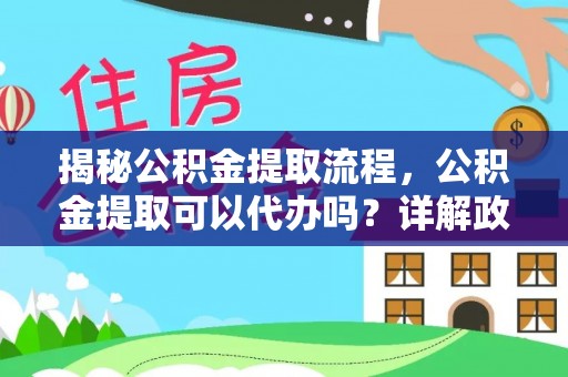 林边揭秘公积金提取流程，公积金提取可以代办吗？详解政策与实操技巧