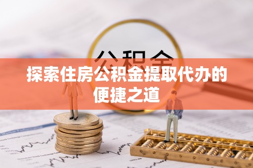 林边探索住房公积金提取代办的便捷之道