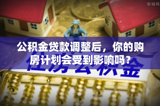 林边公积金贷款调整后，你的购房计划会受到影响吗？