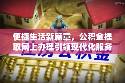 林边便捷生活新篇章，公积金提取网上办理引领现代化服务