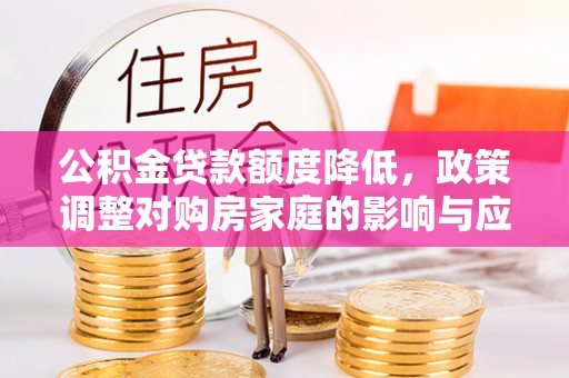 林边公积金贷款额度降低，政策调整对购房家庭的影响与应对策略