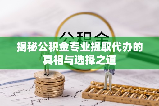 林边揭秘公积金专业提取代办的真相与选择之道