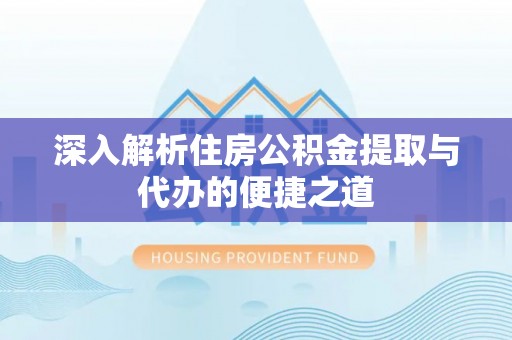 林边深入解析住房公积金提取与代办的便捷之道