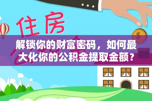 林边解锁你的财富密码，如何最大化你的公积金提取金额？