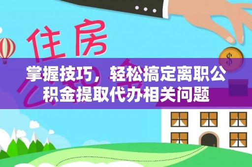 林边掌握技巧，轻松搞定离职公积金提取代办相关问题