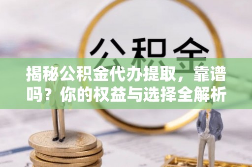 林边揭秘公积金代办提取，靠谱吗？你的权益与选择全解析