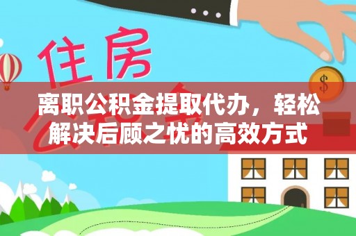 林边离职公积金提取代办，轻松解决后顾之忧的高效方式