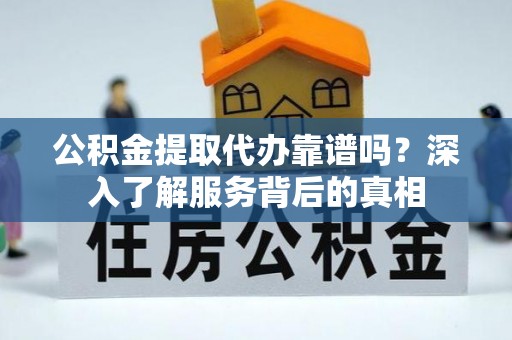 林边公积金提取代办靠谱吗？深入了解服务背后的真相