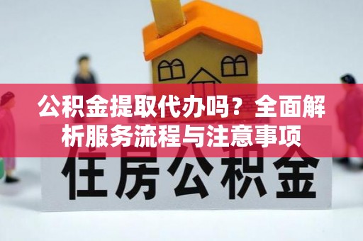 林边公积金提取代办吗？全面解析服务流程与注意事项