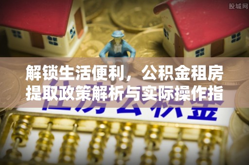 林边解锁生活便利，公积金租房提取政策解析与实际操作指南
