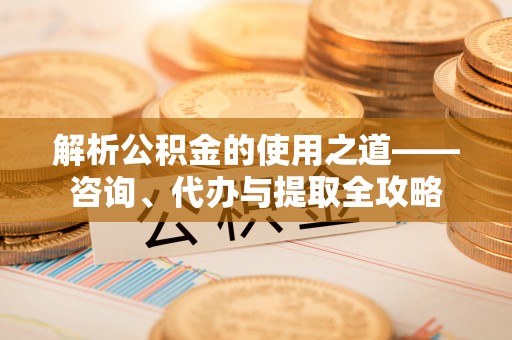 林边解析公积金的使用之道——咨询、代办与提取全攻略