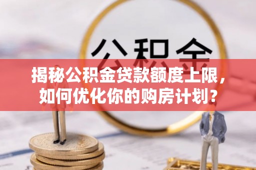 林边揭秘公积金贷款额度上限，如何优化你的购房计划？