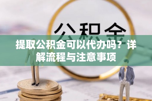 林边提取公积金可以代办吗？详解流程与注意事项