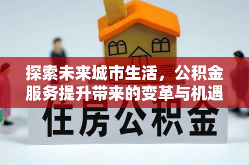 林边探索未来城市生活，公积金服务提升带来的变革与机遇